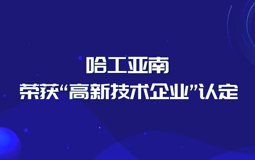 喜报|哈工亚南荣获“高新技术企业”认定